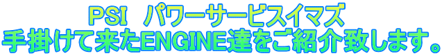 　　　　　PSI　パワーサービスイマズ　 手掛けて来たENGINE達をご紹介致します。