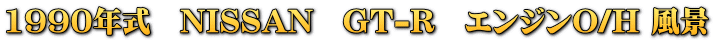 1990年式　NISSAN　GT-R　エンジンO/H 風景